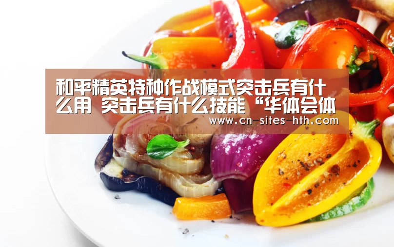 和平精英特种作战模式突击兵有什么用 突击兵有什么技能“华体会体育”