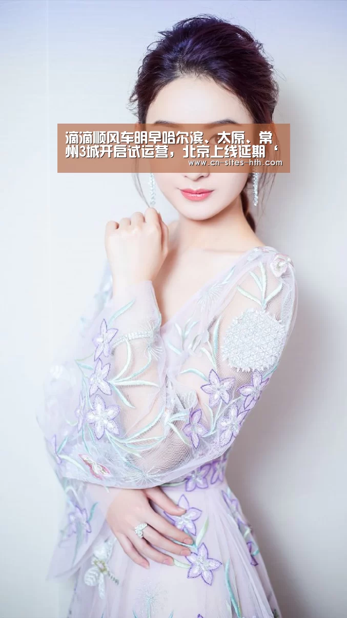 滴滴顺风车明早哈尔滨、太原、常州3城开启试运营,北京上线延期‘华体会体育’(图1) 华体会体育