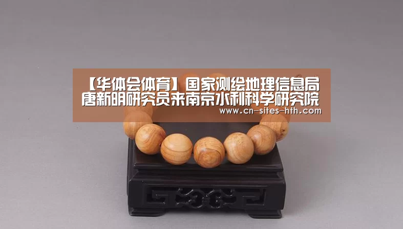 【华体会体育】国家测绘地理信息局唐新明研究员来南京水利科学研究院进行学术讲座(图2) 华体会体育