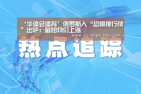 ‘华体会体育’俄罗斯人“恐惧排行榜”出炉:最怕物价上涨(图4) 华体会体育
