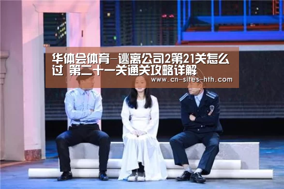 华体会体育-逃离公司2第21关怎么过 第二十一关通关攻略详解(图3) 华体会体育