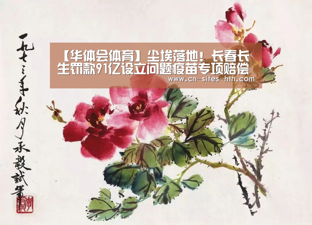 【华体会体育】尘埃落地!长春长生罚款91亿设立问题疫苗专项赔偿金(图3) 华体会体育