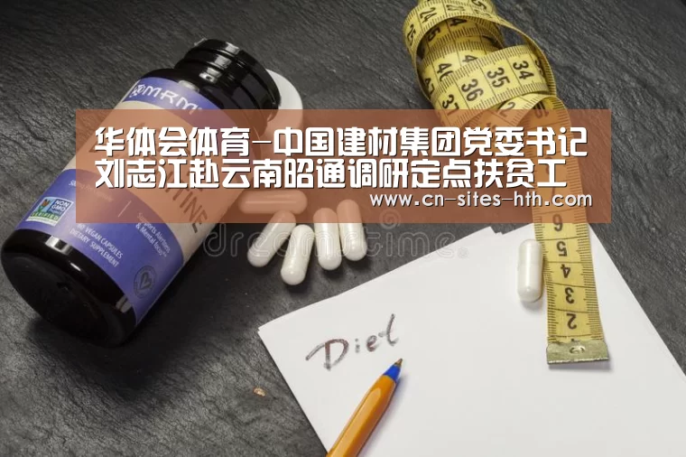 华体会体育-中国建材集团党委书记刘志江赴云南昭通调研定点扶贫工作(图2) 华体会体育