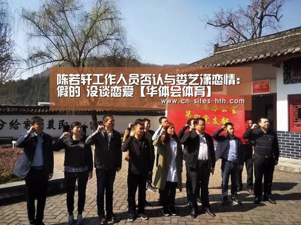 陈若轩工作人员否认与娄艺潇恋情:假的 没谈恋爱【华体会体育】(图1) 华体会体育